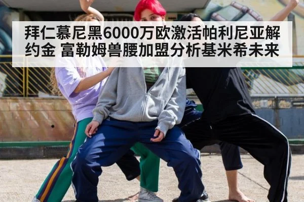 拜仁慕尼黑6000万欧激活帕利尼亚解约金 富勒姆兽腰加盟分析基米希未来