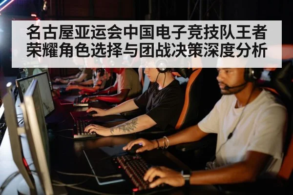 名古屋亚运会中国电子竞技队王者荣耀角色选择与团战决策深度分析
