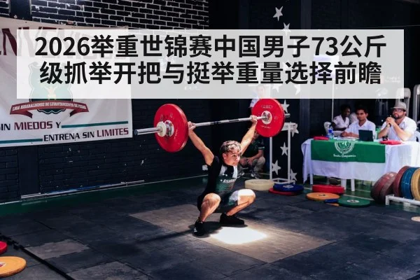 2026举重世锦赛中国男子73公斤级抓举开把与挺举重量选择前瞻